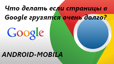 Что делать если страницы в Google грузятся очень долго, а иногда совсем не открываются?